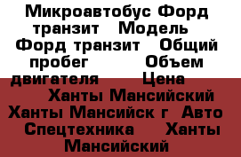 Микроавтобус Форд транзит › Модель ­ Форд транзит › Общий пробег ­ 360 › Объем двигателя ­ 3 › Цена ­ 450 000 - Ханты-Мансийский, Ханты-Мансийск г. Авто » Спецтехника   . Ханты-Мансийский